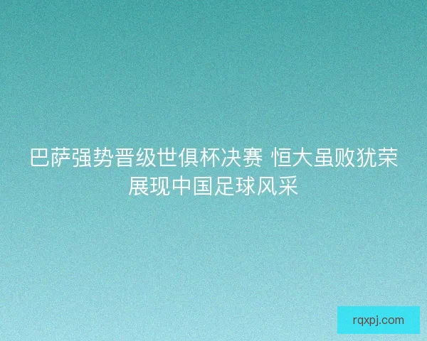 巴萨强势晋级世俱杯决赛 恒大虽败犹荣展现中国足球风采 巴萨强势晋级世俱杯决赛 恒大虽败犹荣展现中国足球风采