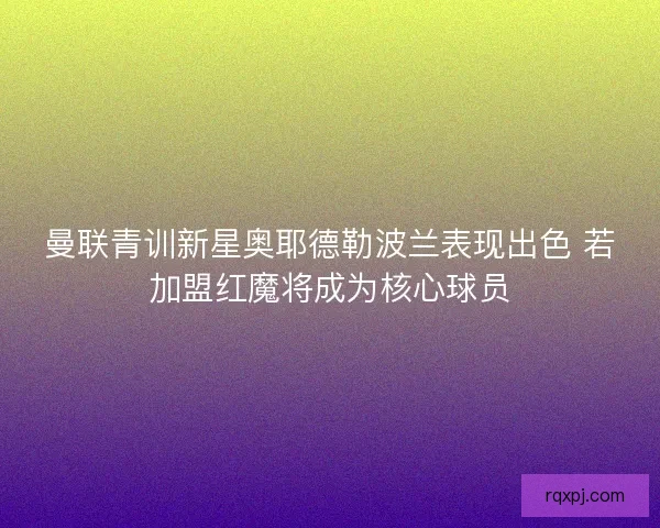 曼联青训新星奥耶德勒波兰表现出色 若加盟红魔将成为核心球员