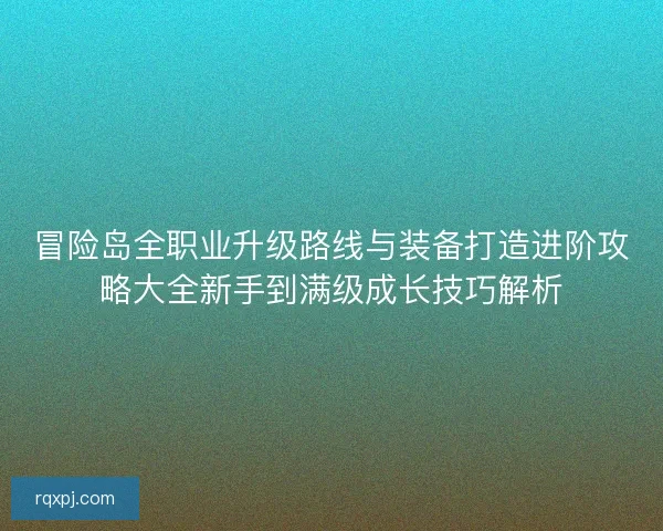 冒险岛全职业升级路线与装备打造进阶攻略大全新手到满级成长技巧解析