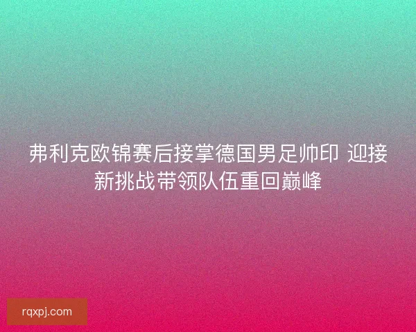 弗利克欧锦赛后接掌德国男足帅印 迎接新挑战带领队伍重回巅峰