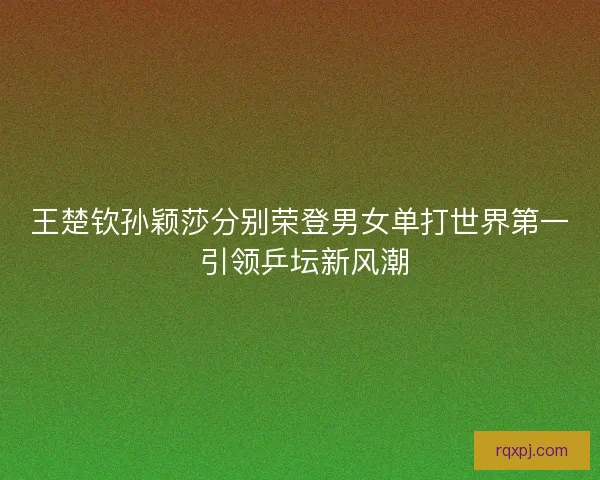 王楚钦孙颖莎分别荣登男女单打世界第一 引领乒坛新风潮