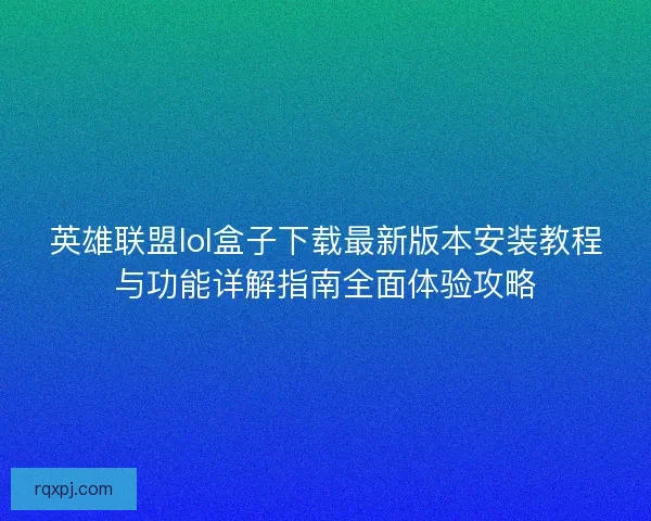 英雄联盟lol盒子下载最新版本安装教程与功能详解指南全面体验攻略