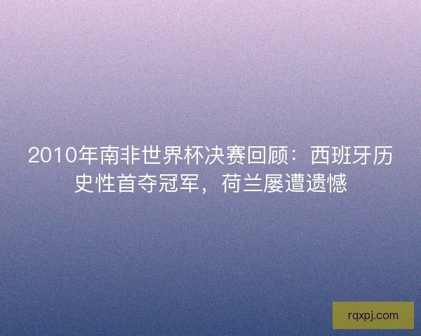 2010年南非世界杯决赛回顾:西班牙历史性首夺冠军,荷兰屡遭遗憾 2010年南非世界杯决赛回顾:西班牙历史性首夺冠军,荷兰屡遭遗憾