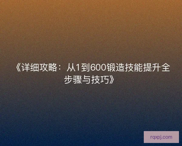 《详细攻略：从1到600锻造技能提升全步骤与技巧》