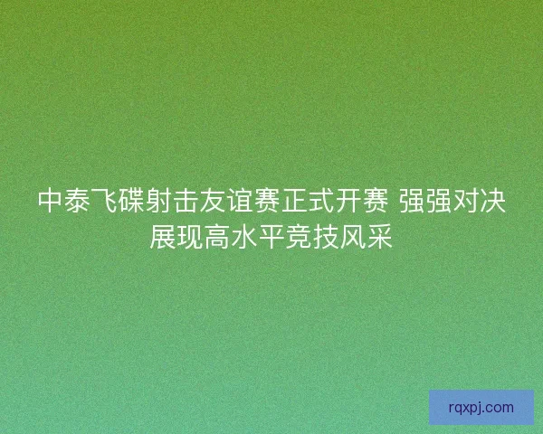 中泰飞碟射击友谊赛正式开赛 强强对决展现高水平竞技风采