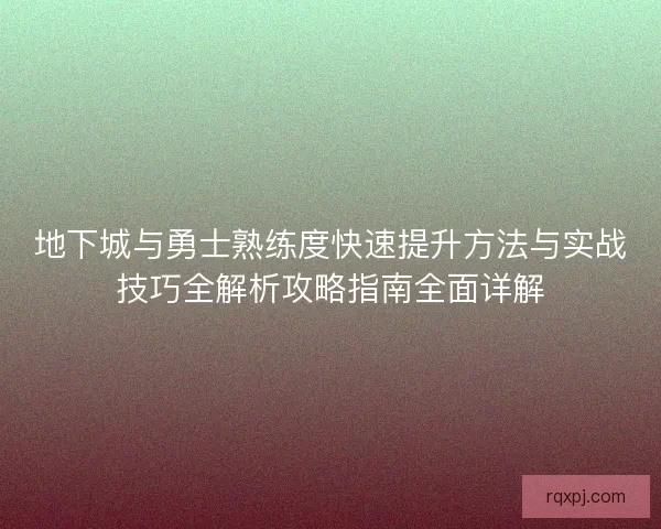 地下城与勇士熟练度快速提升方法与实战技巧全解析攻略指南全面详解 地下城与勇士熟练度快速提升方法与实战技巧全解析攻略指南全面详解