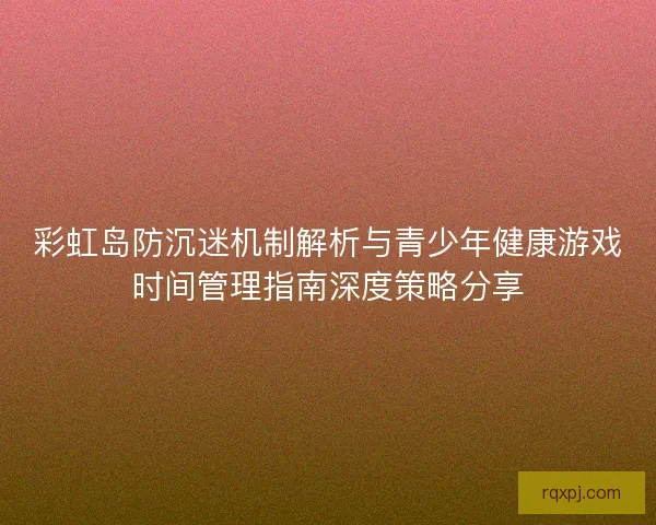 彩虹岛防沉迷机制解析与青少年健康游戏时间管理指南深度策略分享