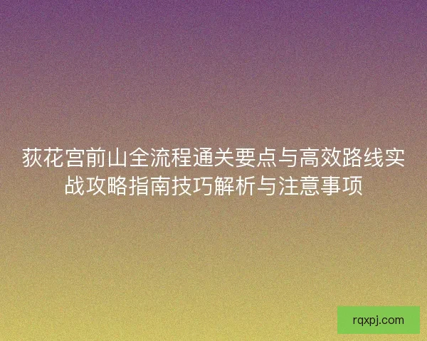 荻花宫前山全流程通关要点与高效路线实战攻略指南技巧解析与注意事项
