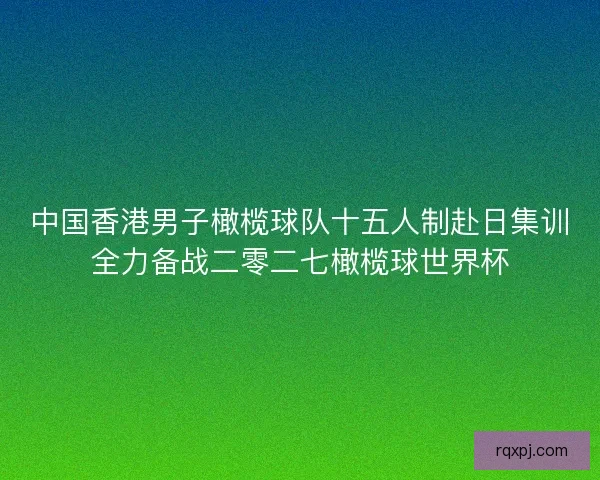 中国香港男子橄榄球队十五人制赴日集训全力备战二零二七橄榄球世界杯