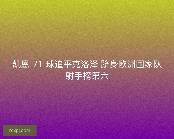凯恩 71 球追平克洛泽 跻身欧洲国家队射手榜第六