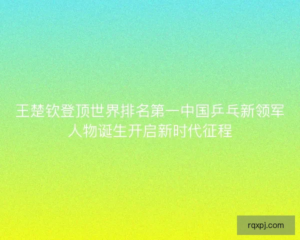 王楚钦登顶世界排名第一中国乒乓新领军人物诞生开启新时代征程