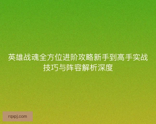 英雄战魂全方位进阶攻略新手到高手实战技巧与阵容解析深度 英雄战魂全方位进阶攻略新手到高手实战技巧与阵容解析深度