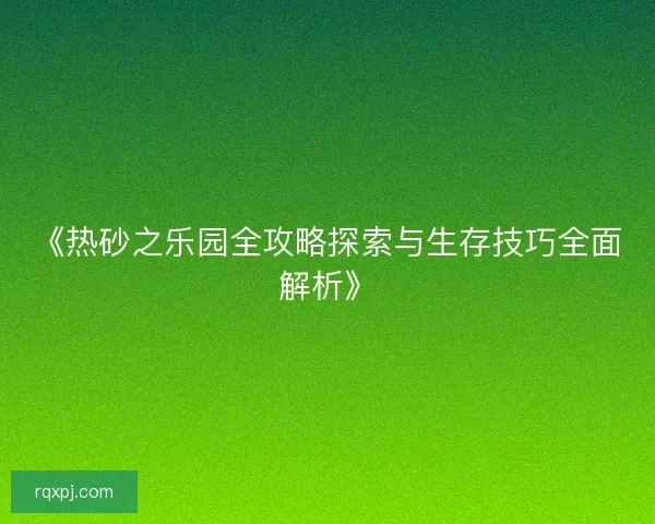 《热砂之乐园全攻略探索与生存技巧全面解析》 《热砂之乐园全攻略探索与生存技巧全面解析》