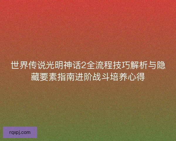 世界传说光明神话2全流程技巧解析与隐藏要素指南进阶战斗培养心得