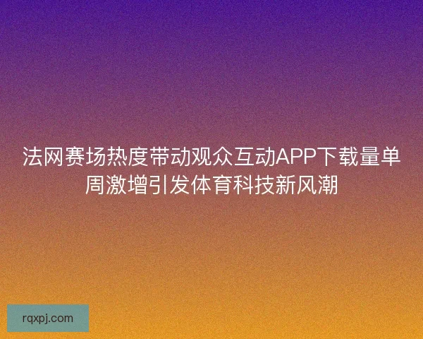 法网赛场热度带动观众互动APP下载量单周激增引发体育科技新风潮