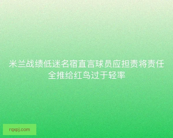 米兰战绩低迷名宿直言球员应担责将责任全推给红鸟过于轻率