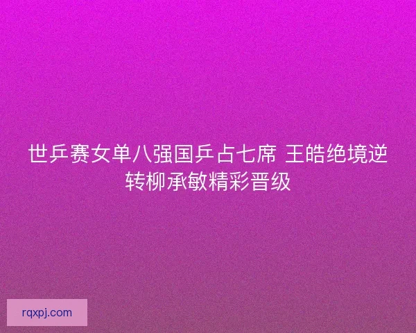 世乒赛女单八强国乒占七席 王皓绝境逆转柳承敏精彩晋级