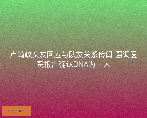 卢琦政女友回应与队友关系传闻 强调医院报告确认DNA为一人