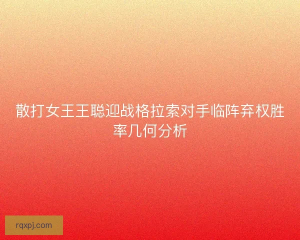 散打女王王聪迎战格拉索对手临阵弃权胜率几何分析 散打女王王聪迎战格拉索对手临阵弃权胜率几何分析